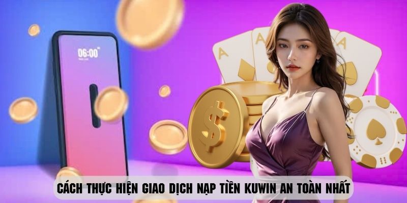 Hướng dẫn cách thực hiện giao dịch nạp tiền Kuwin cực an toàn